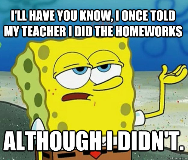 I'll have you know, I once told my teacher i did the homeworks  although i didn't. - I'll have you know, I once told my teacher i did the homeworks  although i didn't.  Tough Spongebob