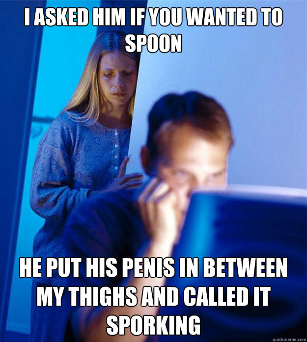 I asked him if you wanted to spoon He put his penis in between my thighs and called it sporking  Redditors Wife
