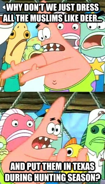 Why don't we just dress all the Muslims like deer... and put them in Texas during hunting season?  Push it somewhere else Patrick