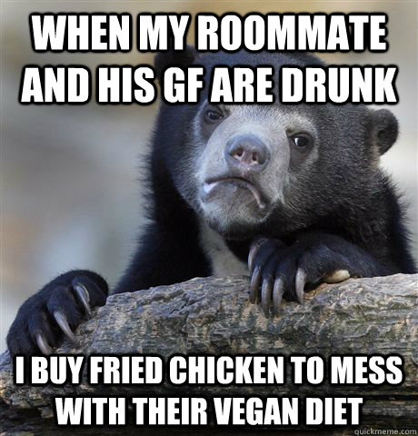 When my roommate and his gf are drunk I buy fried chicken to mess with their vegan diet  Confession Bear