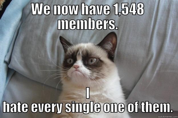 WE NOW HAVE 1,548 MEMBERS. I HATE EVERY SINGLE ONE OF THEM. Grumpy Cat