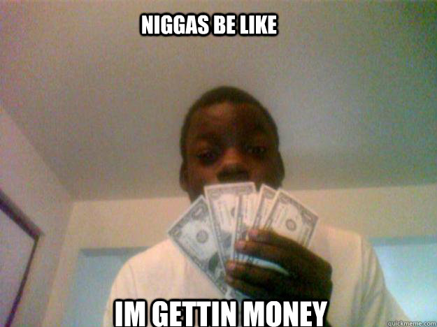 im gettin money Niggas be like - im gettin money Niggas be like  money