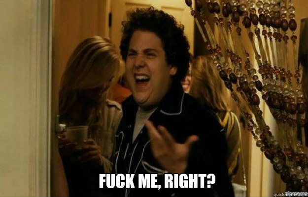  FUCK ME, RIGHT?  fuck me right