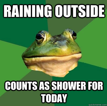 Raining outside Counts as shower for today  Foul Bachelor Frog
