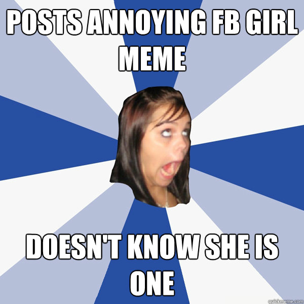 Posts Annoying FB girl meme doesn't know she is one  Annoying Facebook Girl