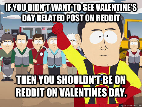 If you didn't want to see Valentine's Day related post on reddit Then you shouldn't be on reddit on Valentines day.  Captian Hindsight