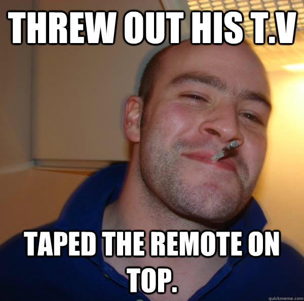Threw out his t.v Taped the remote on top.  Good Guy Greg 