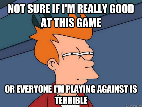 Not sure if I'm really good at this game Or everyone I'm playing against is terrible  Futurama Fry