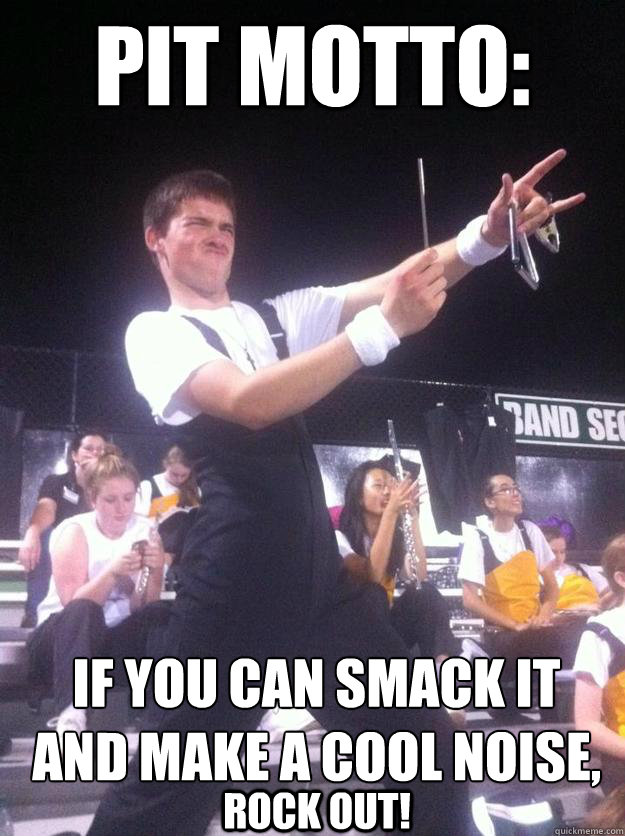 Pit Motto: If you can smack it and make a cool noise,  Rock out!  Heavy Metal Triangle