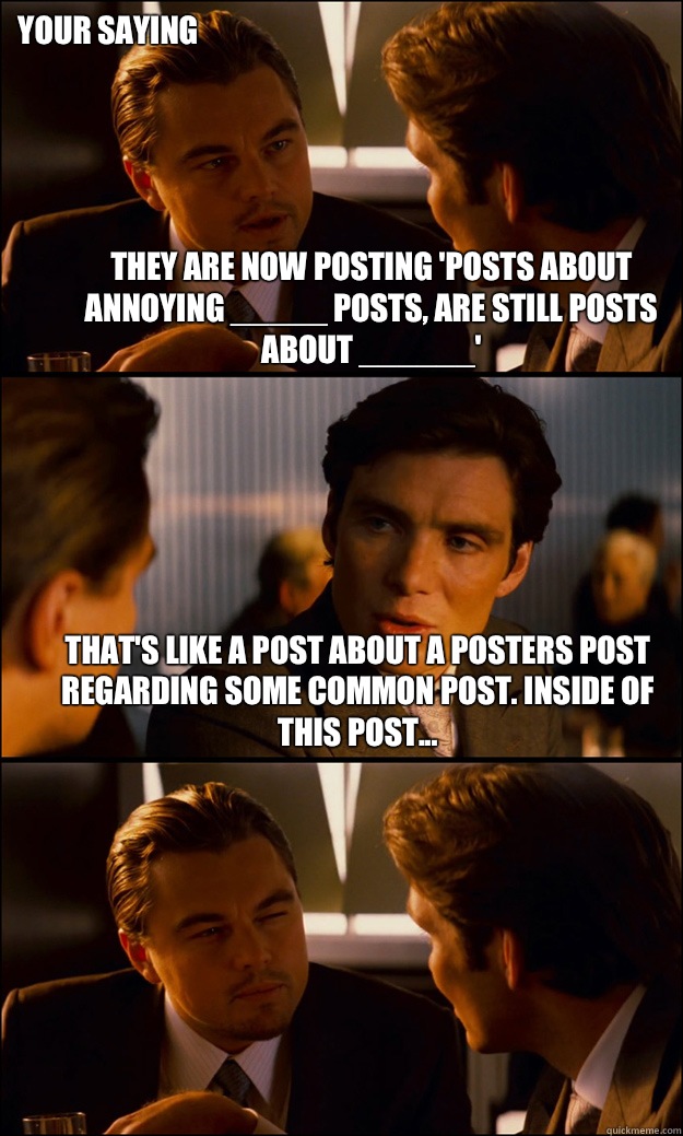 They are now posting 'posts about annoying _____ posts, are still posts about ______' That's like a post about a posters post regarding some common post. Inside of this post... Your saying  Inception