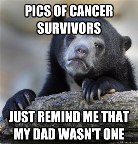 Pics of cancer survivors just remind me that my dad wasn't one - Pics of cancer survivors just remind me that my dad wasn't one  Confession Bear
