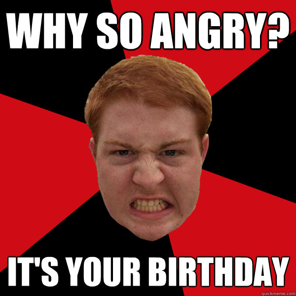 Why So Angry? It's Your Birthday  