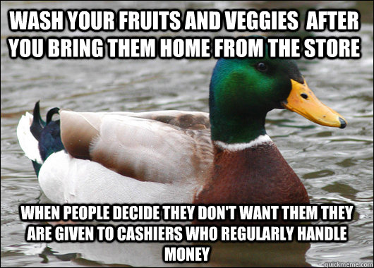 wash your fruits and veggies  after you bring them home from the store When people decide they don't want them they are given to cashiers who regularly handle money  Actual Advice Mallard