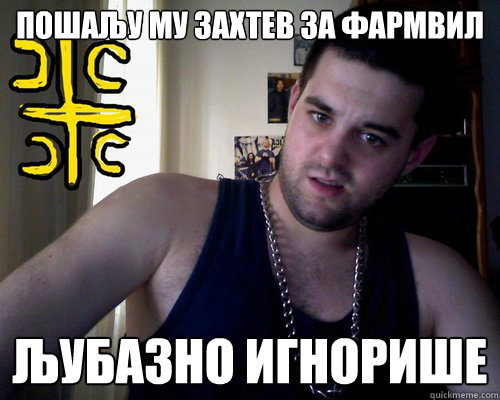 ПОШАЉУ МУ ЗАХТЕВ ЗА ФАРМВИЛ ЉУБАЗНО ИГНОР
  good serb guy