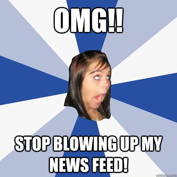 OMG!! stop blowing up my news feed!  Annoying Facebook Girl