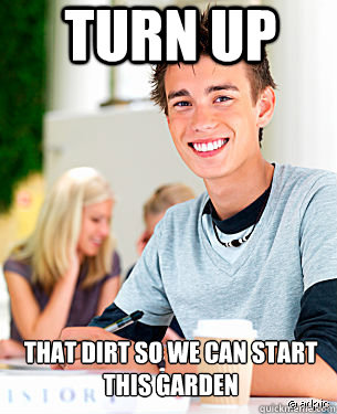 TURN up  that dirt so we can start  this garden   Misunderstood Teenager