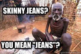 Skinny jeans? You mean 