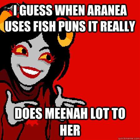 i guess when aranea uses fish puns it really does meenah lot to her - i guess when aranea uses fish puns it really does meenah lot to her  Bad Joke Aradia