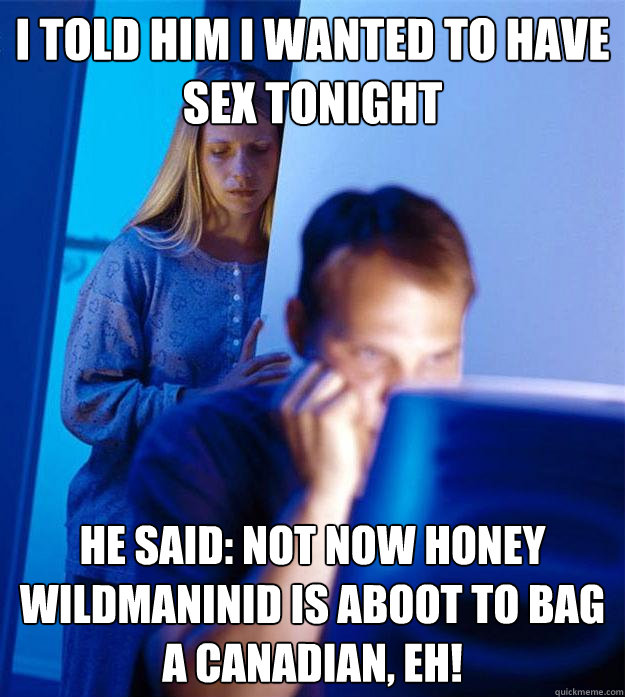 i told him i wanted to have sex tonight he said: not now honey wildmaninid is aboot to bag a canadian, eh!  Redditors Wife