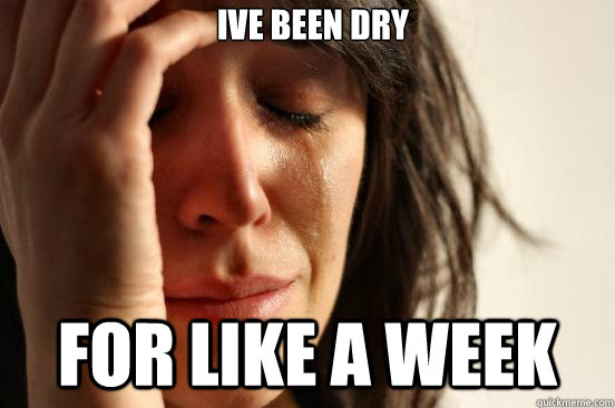 ive been dry  for like a week  First World Problems