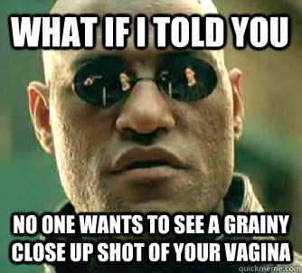 what if i told you no one wants to see a grainy close up shot of your vagina  Matrix Morpheus