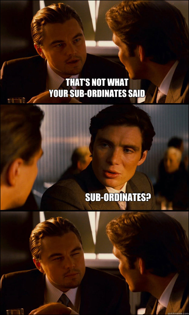 That's not what
your sub-ordinates said Sub-ordinates?  Inception