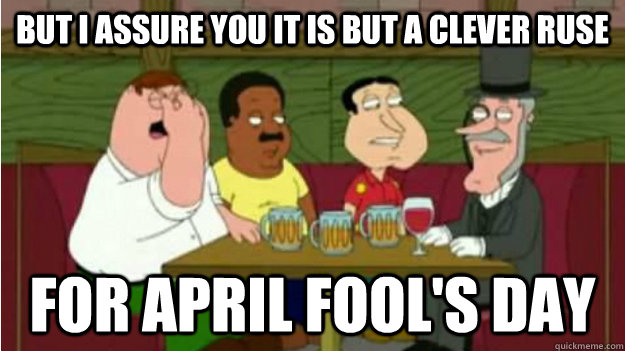 But I assure you it is but a clever ruse for April Fool's day  april fools