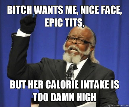 bitch wants me, nice face, epic tits, but her calorie intake is too damn high   Too Damn High