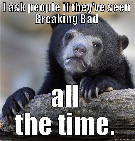 I ASK PEOPLE IF THEY'VE SEEN BREAKING BAD ALL THE TIME. Confession Bear
