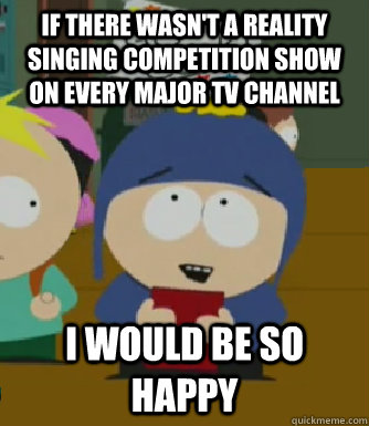 If there wasn't a reality singing competition show on every major TV channel I would be so happy  Craig - I would be so happy