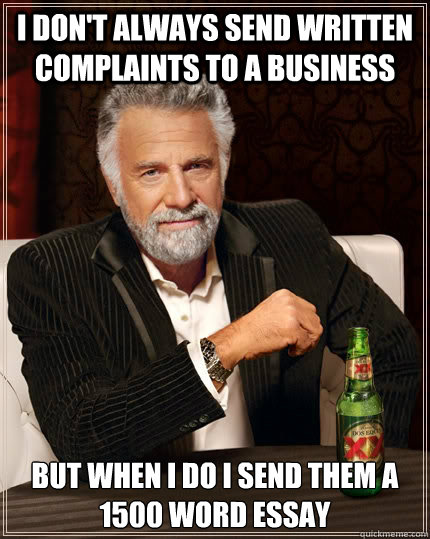 I don't always send written complaints to a business but when I do I send them a 1500 word essay   The Most Interesting Man In The World