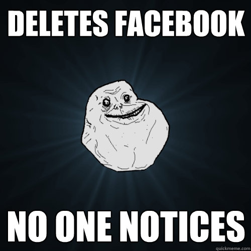 deletes facebook  no one notices  Forever Alone