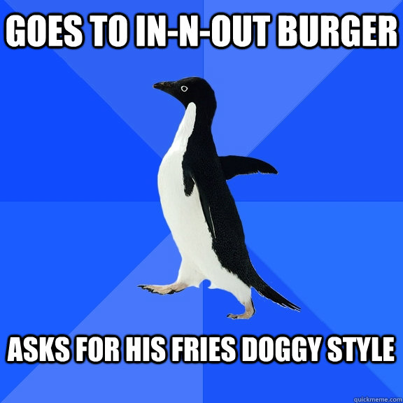 Goes to In-n-out burger  Asks for his fries doggy style   Socially Awkward Penguin