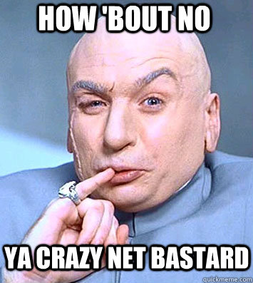 HOW 'BOUT NO YA CRAZY NET BASTARD  