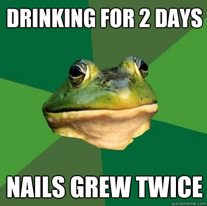 drinking for 2 days nails grew twice  Foul Bachelor Frog