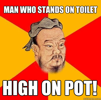 Man who stands on toilet High on pot!  Confucius says