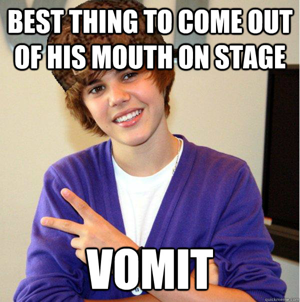 best thing to come out of his mouth on stage vomit  Scumbag Beiber