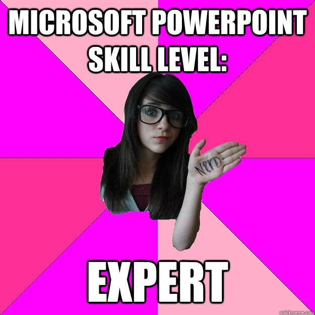 Microsoft Powerpoint skill level: Expert  Idiot Nerd Girl