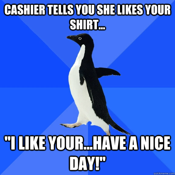 Cashier tells you she likes your shirt... 