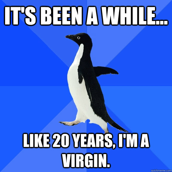 It's been a while... like 20 years, I'm a virgin.   Socially Awkward Penguin