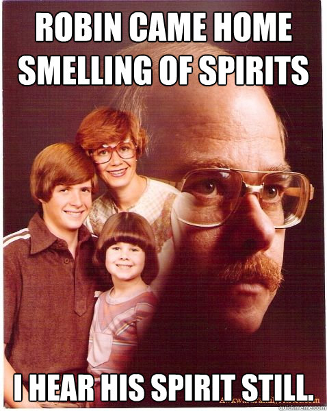 robin came home smelling of spirits  i hear his spirit still.  Vengeance Dad