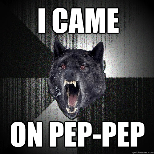 i came on pep-pep  Insanity Wolf