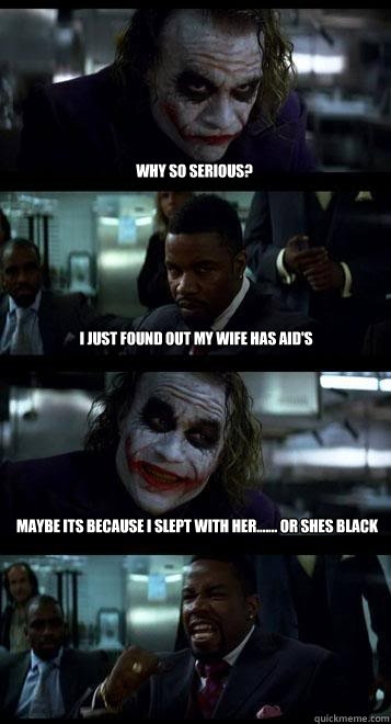 Why so serious? I just found out my wife has AID's Maybe its because i slept with her....... or shes black  Joker with Black guy