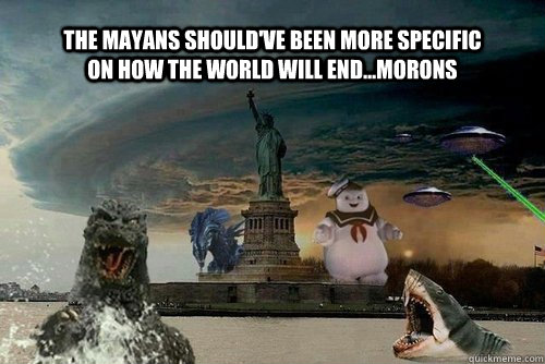 The Mayans should've been more specific on how the world will end...Morons  Apocalypse