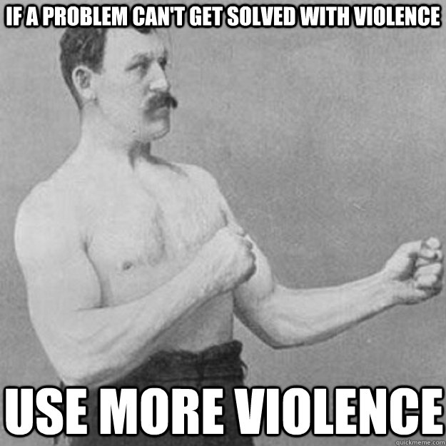 if a problem can't get solved with violence  use more violence   overly manly man