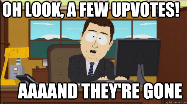 Oh look, a few upvotes!     aaaand they're gone - Oh look, a few upvotes!     aaaand they're gone  Annnd Its gone