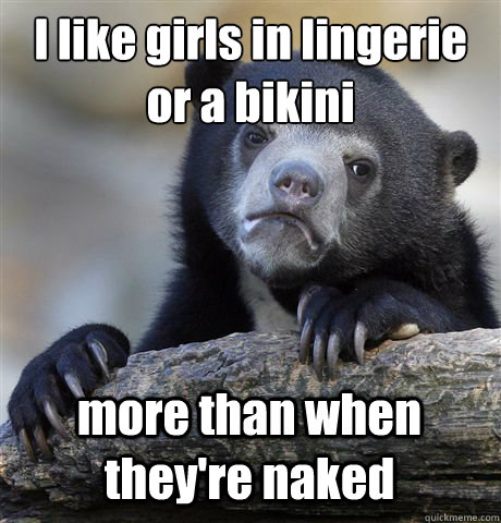 I like girls in lingerie or a bikini more than when they're naked  Confession Bear
