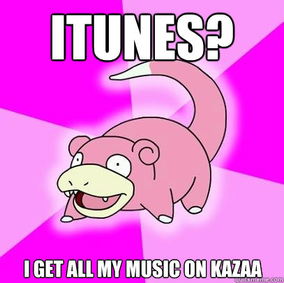 ITUNES? I get all my music on Kazaa  Slowpoke