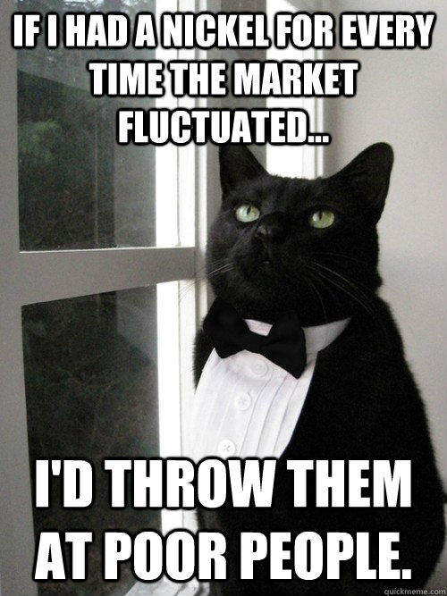 If I had a nickel for every time the market fluctuated... i'd throw them at poor people. - If I had a nickel for every time the market fluctuated... i'd throw them at poor people.  One Percent Cat