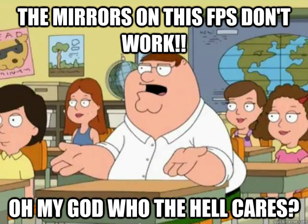 The mirrors on this FPS don't work!! Oh my god who the hell cares? - The mirrors on this FPS don't work!! Oh my god who the hell cares?  Peter Griffin Oh my god who the hell cares